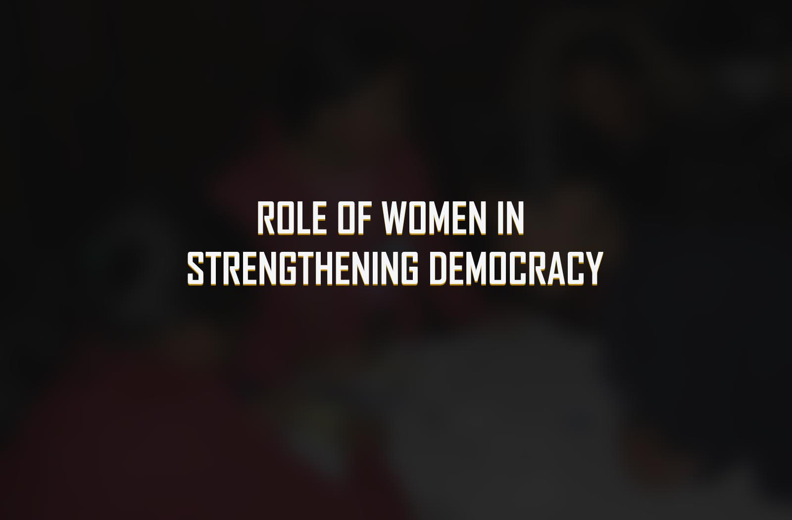 ROLE OF WOMEN IN STRENGTHENING DEMOCRACY